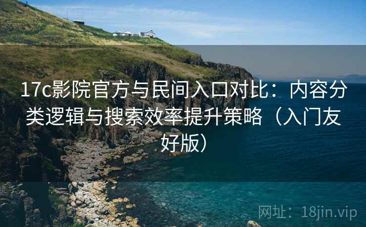 17c影院官方与民间入口对比:内容分类逻辑与搜索效率提升策略(入门友好版)