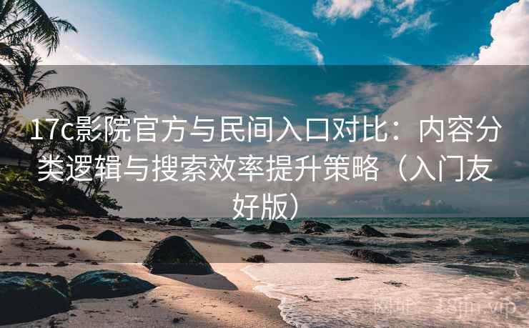 17c影院官方与民间入口对比:内容分类逻辑与搜索效率提升策略(入门友好版)