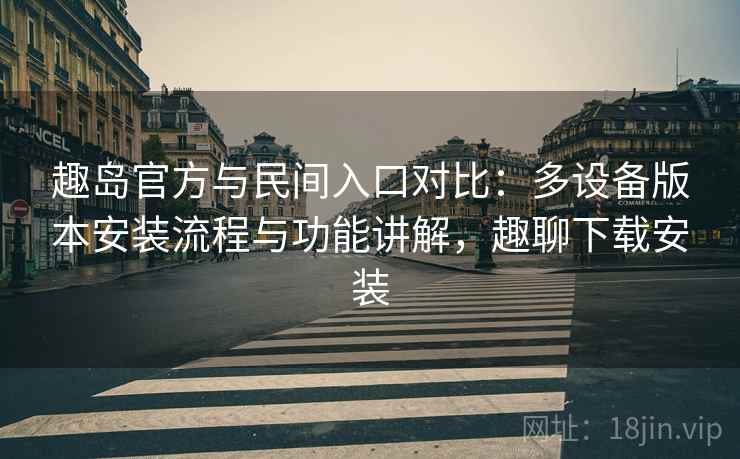 趣岛官方与民间入口对比:多设备版本安装流程与功能讲解,趣聊下载安装