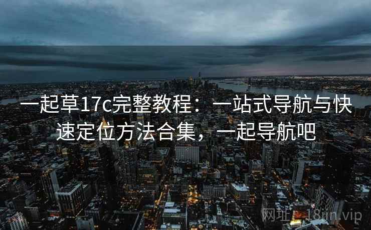 一起草17c完整教程:一站式导航与快速定位方法合集,一起导航吧