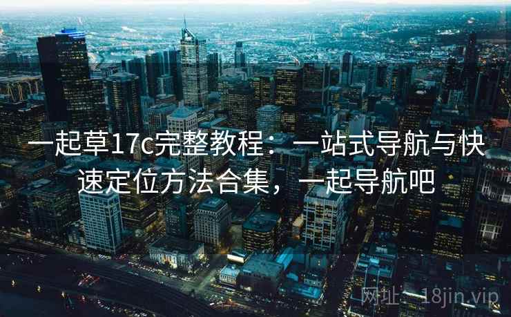 一起草17c完整教程:一站式导航与快速定位方法合集,一起导航吧