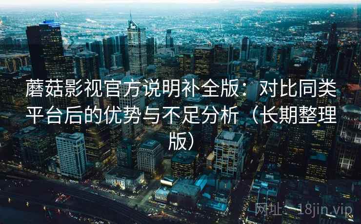 蘑菇影视官方说明补全版：对比同类平台后的优势与不足分析（长期整理版）