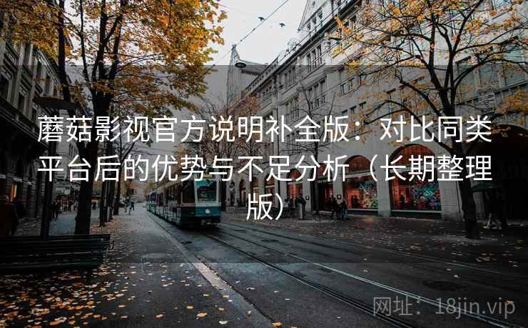 蘑菇影视官方说明补全版：对比同类平台后的优势与不足分析（长期整理版）