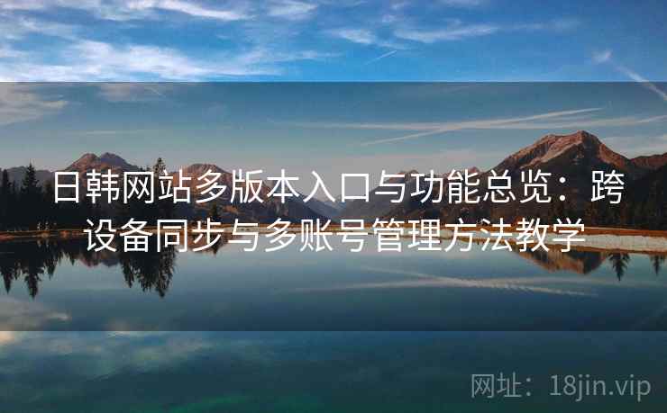 日韩网站多版本入口与功能总览：跨设备同步与多账号管理方法教学