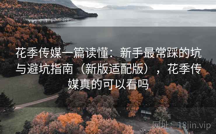 花季传媒一篇读懂:新手最常踩的坑与避坑指南(新版适配版),花季传媒真的可以看吗
