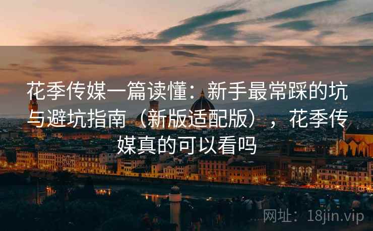 花季传媒一篇读懂:新手最常踩的坑与避坑指南(新版适配版),花季传媒真的可以看吗