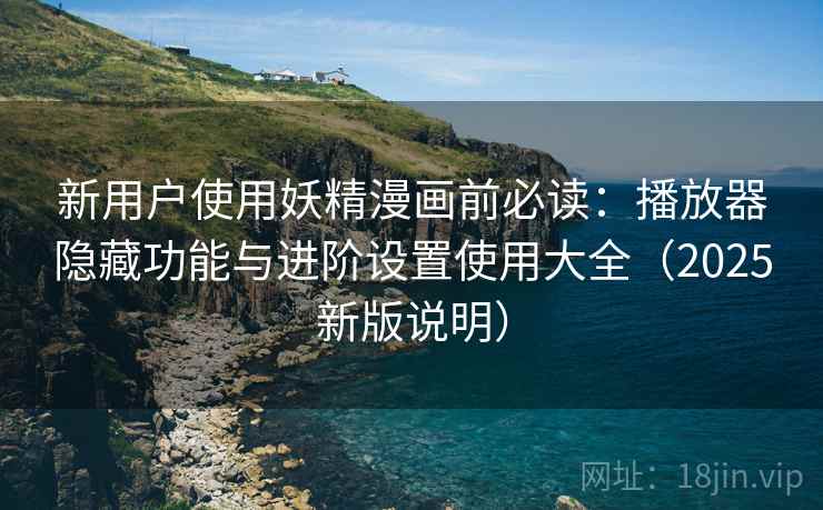 新用户使用妖精漫画前必读:播放器隐藏功能与进阶设置使用大全(2025新版说明)