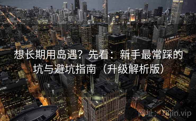 想长期用岛遇？先看：新手最常踩的坑与避坑指南（升级解析版）