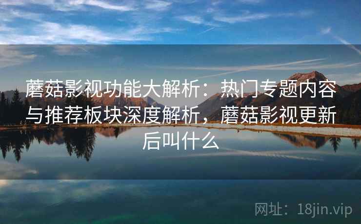 蘑菇影视功能大解析:热门专题内容与推荐板块深度解析,蘑菇影视更新后叫什么
