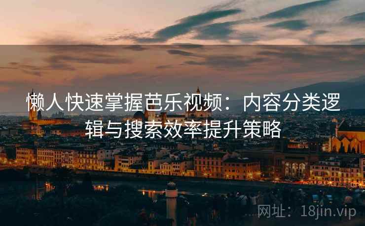 懒人快速掌握芭乐视频:内容分类逻辑与搜索效率提升策略