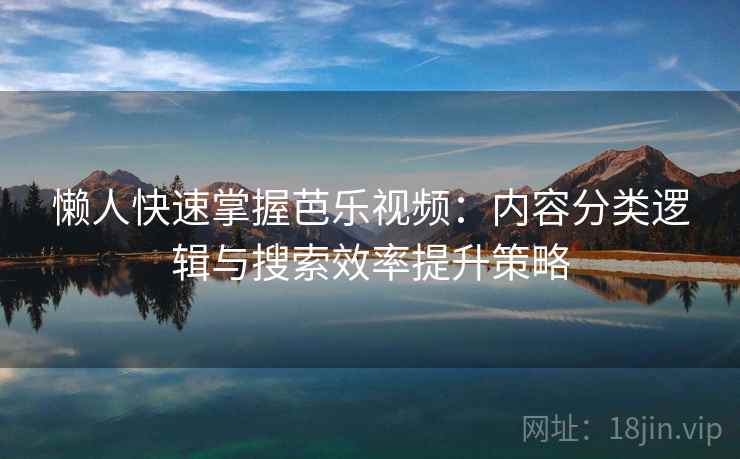 懒人快速掌握芭乐视频:内容分类逻辑与搜索效率提升策略