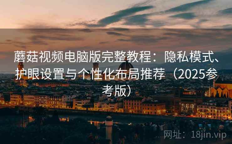 蘑菇视频电脑版完整教程：隐私模式、护眼设置与个性化布局推荐（2025参考版）