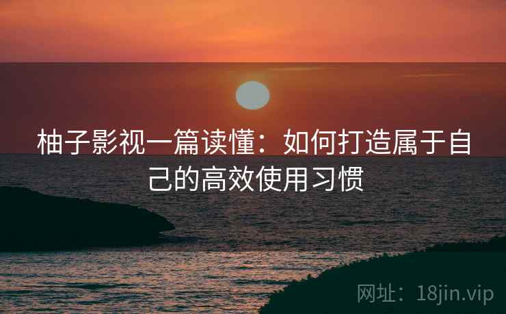 柚子影视一篇读懂:如何打造属于自己的高效使用习惯