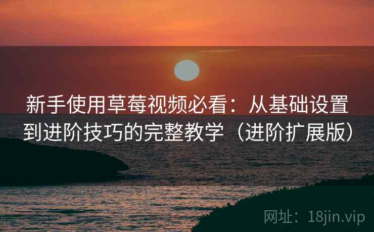 新手使用草莓视频必看：从基础设置到进阶技巧的完整教学（进阶扩展版）