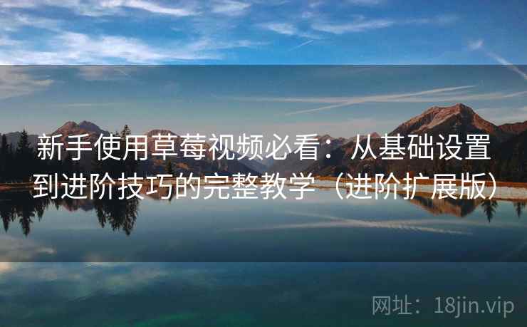 新手使用草莓视频必看:从基础设置到进阶技巧的完整教学(进阶扩展版)