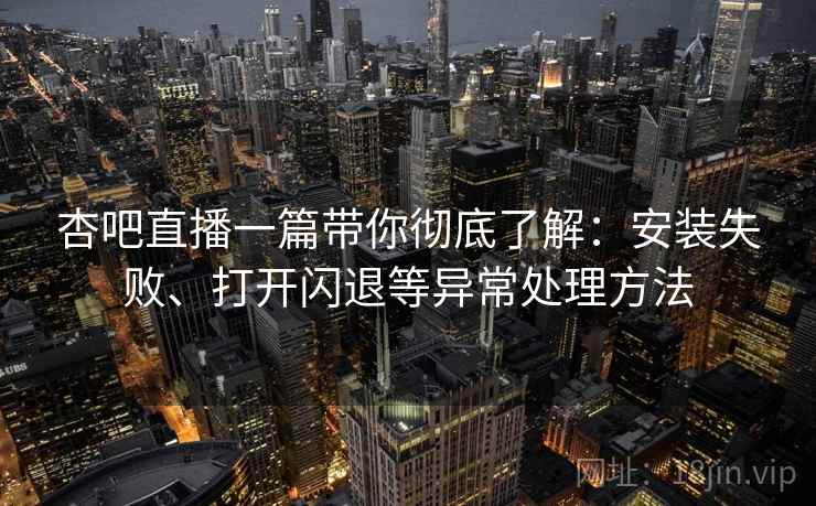 杏吧直播一篇带你彻底了解:安装失败、打开闪退等异常处理方法