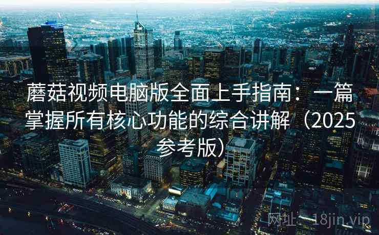 蘑菇视频电脑版全面上手指南：一篇掌握所有核心功能的综合讲解（2025参考版）
