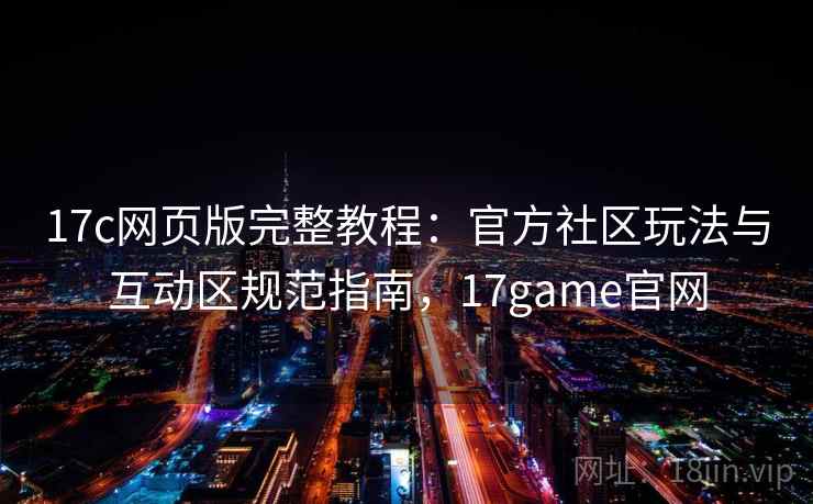 17c网页版完整教程:官方社区玩法与互动区规范指南,17game官网