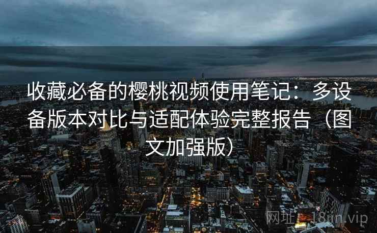 收藏必备的樱桃视频使用笔记:多设备版本对比与适配体验完整报告(图文加强版)