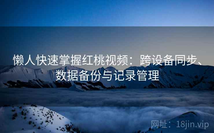 懒人快速掌握红桃视频:跨设备同步、数据备份与记录管理