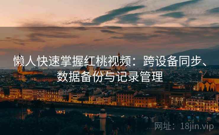 懒人快速掌握红桃视频:跨设备同步、数据备份与记录管理
