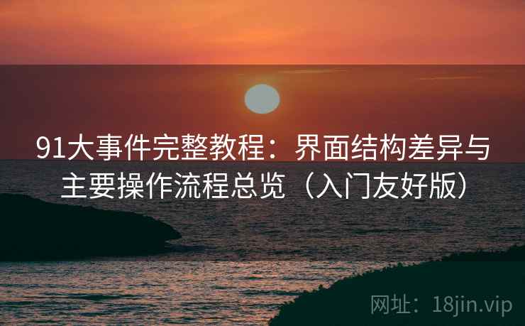 91大事件完整教程:界面结构差异与主要操作流程总览(入门友好版)