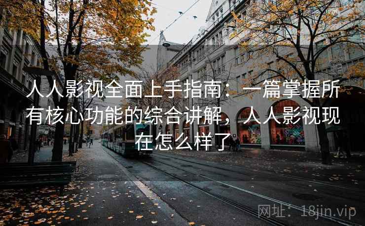 人人影视全面上手指南:一篇掌握所有核心功能的综合讲解,人人影视现在怎么样了