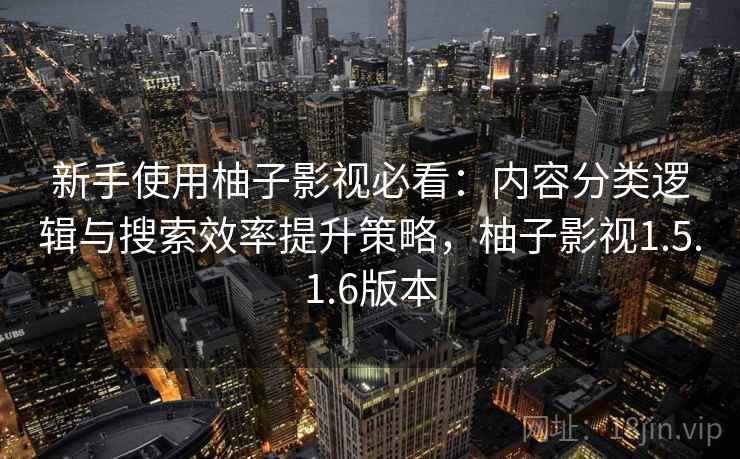 新手使用柚子影视必看:内容分类逻辑与搜索效率提升策略,柚子影视1.5.1.6版本