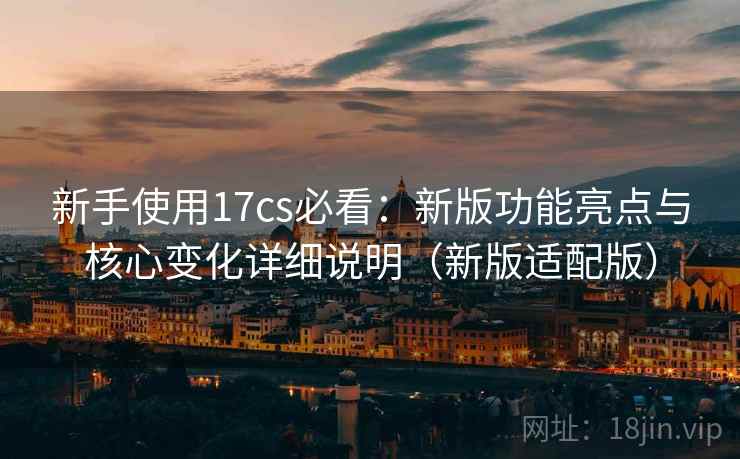 新手使用17cs必看:新版功能亮点与核心变化详细说明(新版适配版) 第2张 新手使用17cs必看:新版功能亮点与核心变化详细说明(新版适配版) 第2张