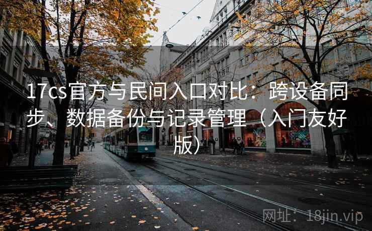 17cs官方与民间入口对比:跨设备同步、数据备份与记录管理(入门友好版)