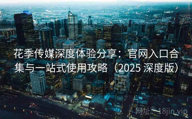 花季传媒深度体验分享:官网入口合集与一站式使用攻略(2025 深度版)