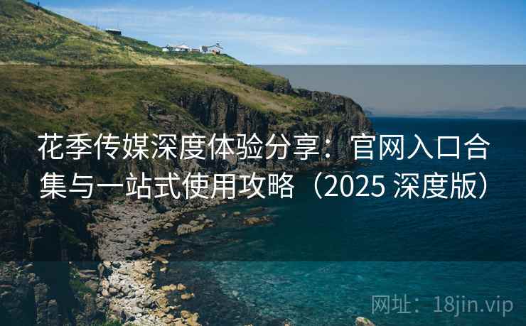 花季传媒深度体验分享:官网入口合集与一站式使用攻略(2025 深度版)