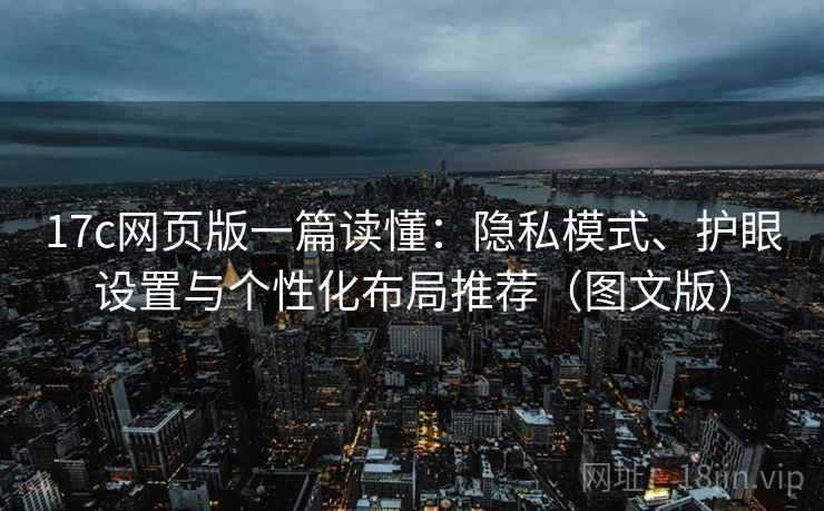 17c网页版一篇读懂:隐私模式、护眼设置与个性化布局推荐(图文版)