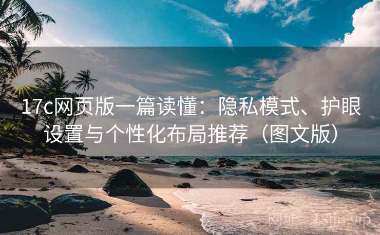 17c网页版一篇读懂:隐私模式、护眼设置与个性化布局推荐(图文版)