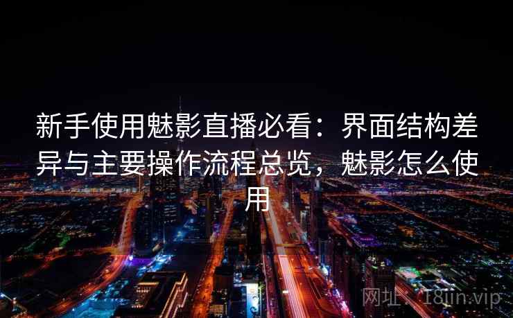 新手使用魅影直播必看:界面结构差异与主要操作流程总览,魅影怎么使用