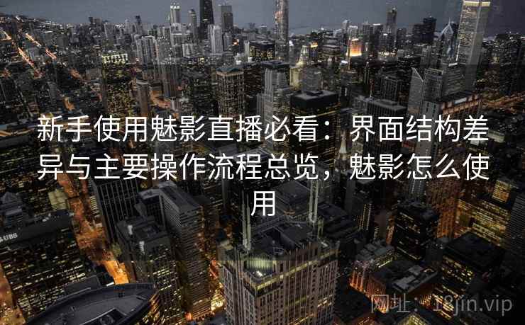 新手使用魅影直播必看:界面结构差异与主要操作流程总览,魅影怎么使用