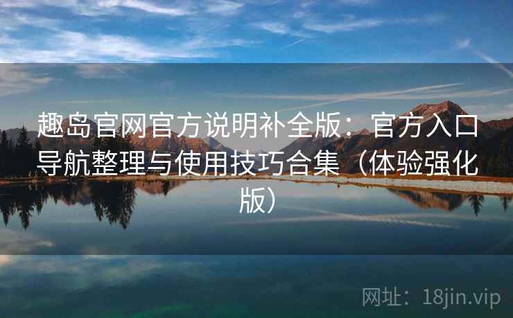 趣岛官网官方说明补全版:官方入口导航整理与使用技巧合集(体验强化版)