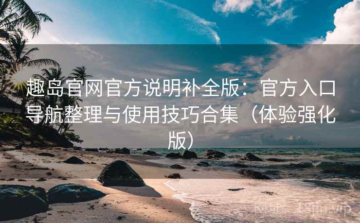趣岛官网官方说明补全版:官方入口导航整理与使用技巧合集(体验强化版)
