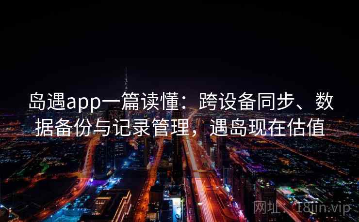 岛遇app一篇读懂:跨设备同步、数据备份与记录管理,遇岛现在估值