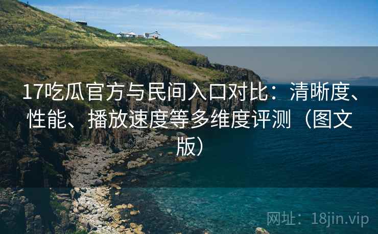17吃瓜官方与民间入口对比:清晰度、性能、播放速度等多维度评测(图文版) 第1张 17吃瓜官方与民间入口对比:清晰度、性能、播放速度等多维度评测(图文版) 第1张