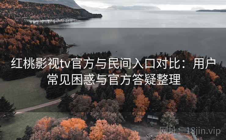 红桃影视tv官方与民间入口对比:用户常见困惑与官方答疑整理