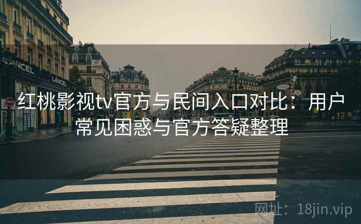 红桃影视tv官方与民间入口对比:用户常见困惑与官方答疑整理