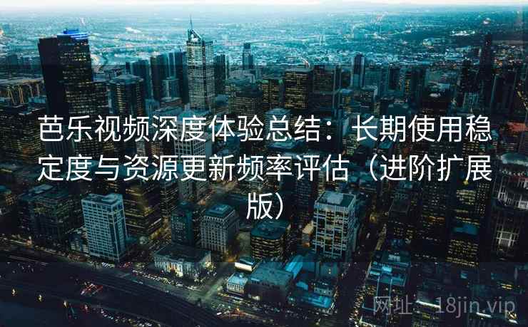 芭乐视频深度体验总结:长期使用稳定度与资源更新频率评估(进阶扩展版) 第1张 芭乐视频深度体验总结:长期使用稳定度与资源更新频率评估(进阶扩展版) 第1张