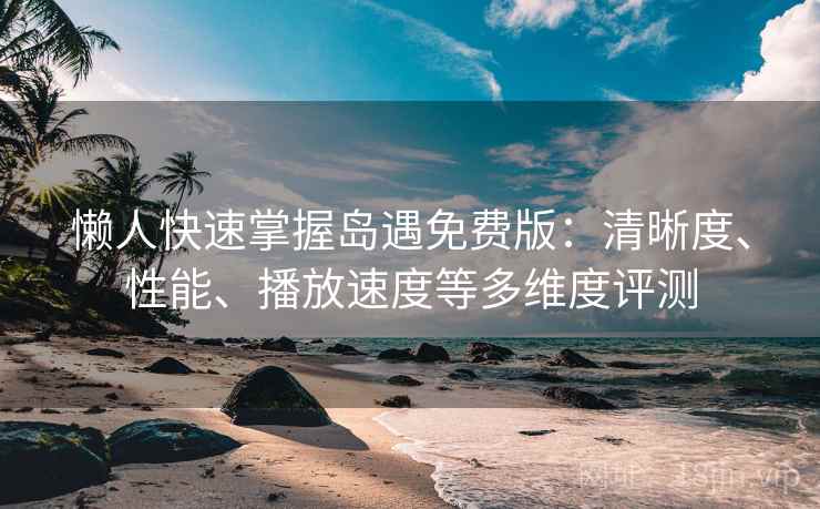 懒人快速掌握岛遇免费版:清晰度、性能、播放速度等多维度评测