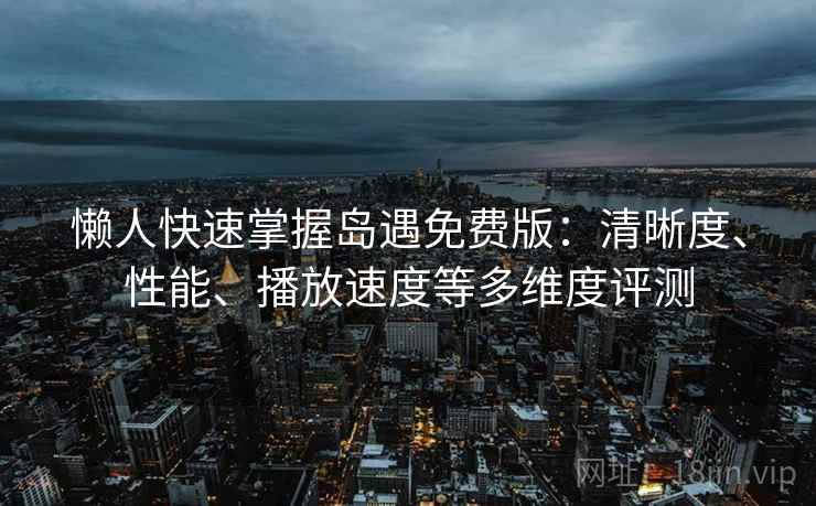 懒人快速掌握岛遇免费版:清晰度、性能、播放速度等多维度评测