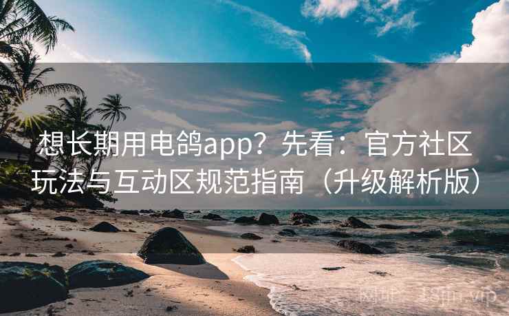 想长期用电鸽app?先看:官方社区玩法与互动区规范指南(升级解析版) 第2张 想长期用电鸽app?先看:官方社区玩法与互动区规范指南(升级解析版) 第2张