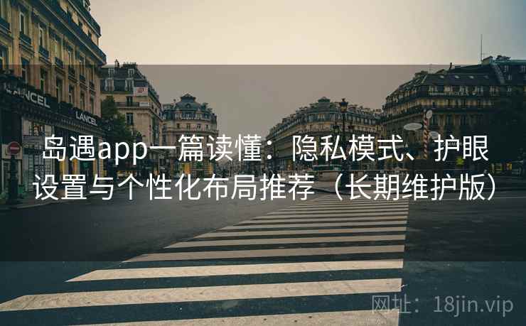 岛遇app一篇读懂:隐私模式、护眼设置与个性化布局推荐(长期维护版) 第2张 岛遇app一篇读懂:隐私模式、护眼设置与个性化布局推荐(长期维护版) 第2张