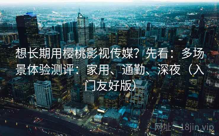 想长期用樱桃影视传媒?先看:多场景体验测评:家用、通勤、深夜(入门友好版)