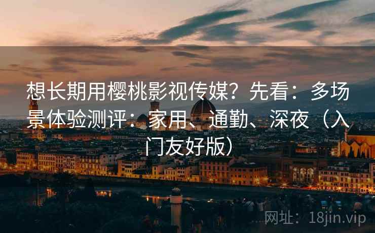 想长期用樱桃影视传媒?先看:多场景体验测评:家用、通勤、深夜(入门友好版)
