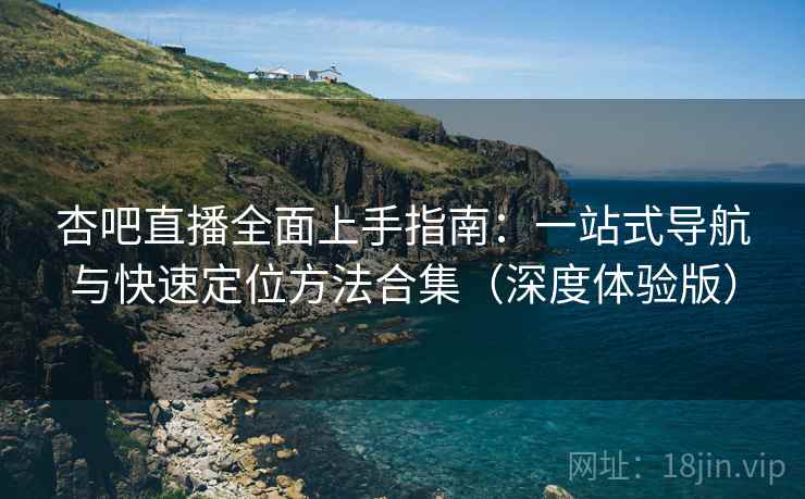 杏吧直播全面上手指南:一站式导航与快速定位方法合集(深度体验版)